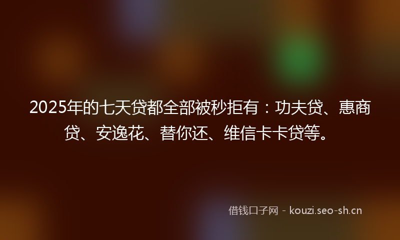 2025年的七天贷都全部被秒拒有：功夫贷、惠商贷、安逸花、替你还、维信卡卡贷等。