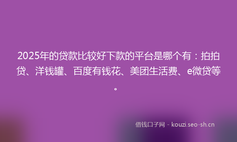 2025年的贷款比较好下款的平台是哪个有：拍拍贷、洋钱罐、百度有钱花、美团生活费、e微贷等。