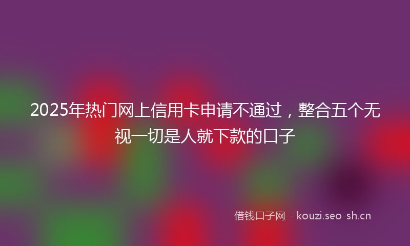 2025年热门网上信用卡申请不通过，整合五个无视一切是人就下款的口子