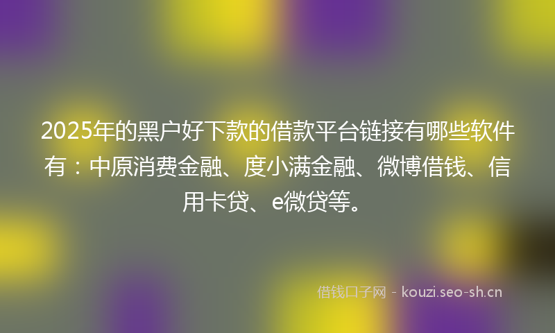 2025年的黑户好下款的借款平台链接有哪些软件有：中原消费金融、度小满金融、微博借钱、信用卡贷、e微贷等。