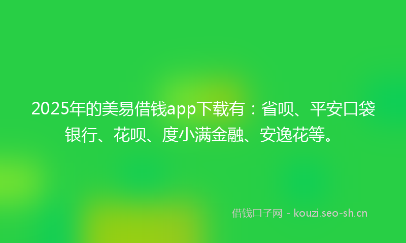 2025年的美易借钱app下载有：省呗、平安口袋银行、花呗、度小满金融、安逸花等。