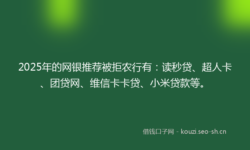 2025年的网银推荐被拒农行有：读秒贷、超人卡、团贷网、维信卡卡贷、小米贷款等。
