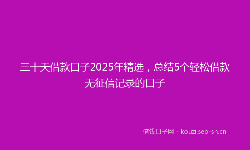三十天借款口子2025年精选，总结5个轻松借款无征信记录的口子