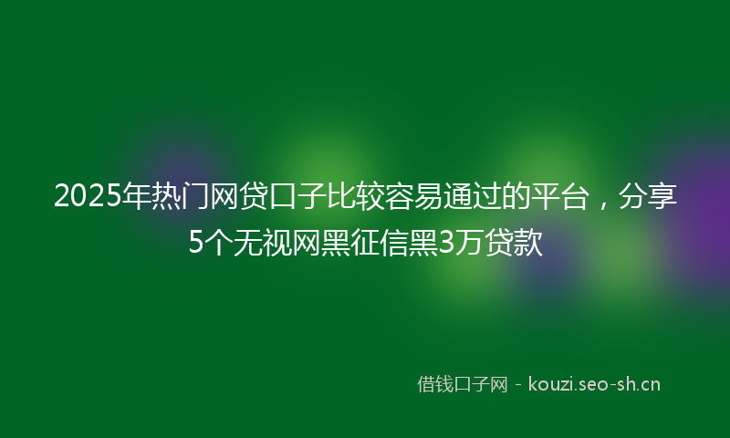 2025年热门网贷口子比较容易通过的平台，分享5个无视网黑征信黑3万贷款