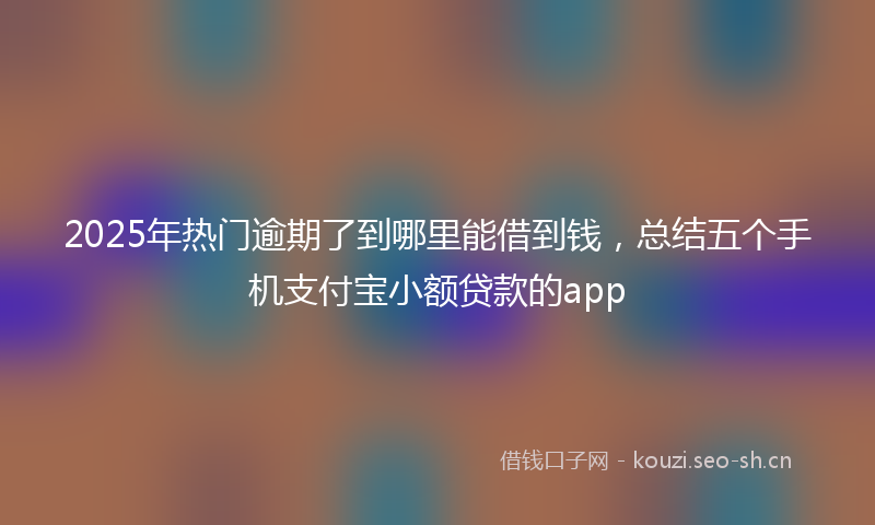 2025年热门逾期了到哪里能借到钱，总结五个手机支付宝小额贷款的app
