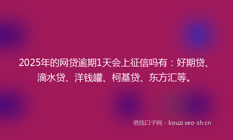 2025年的网贷逾期1天会上征信吗有：好期贷、滴水贷、洋钱罐、柯基贷、东方汇等。