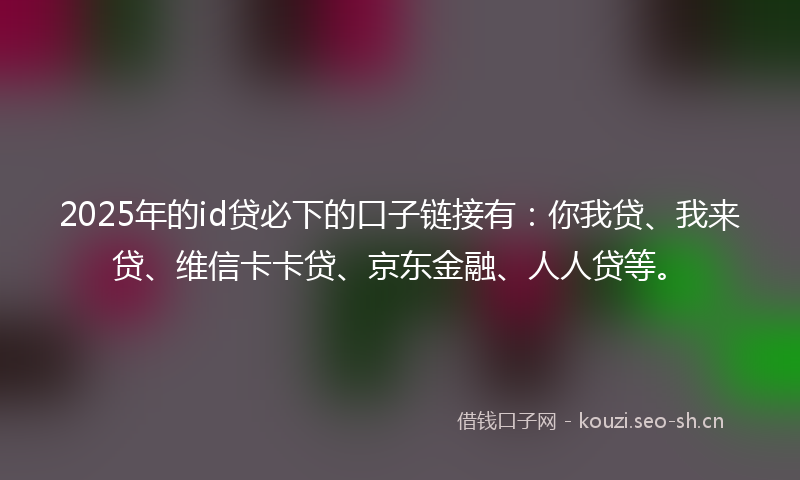 2025年的id贷必下的口子链接有：你我贷、我来贷、维信卡卡贷、京东金融、人人贷等。