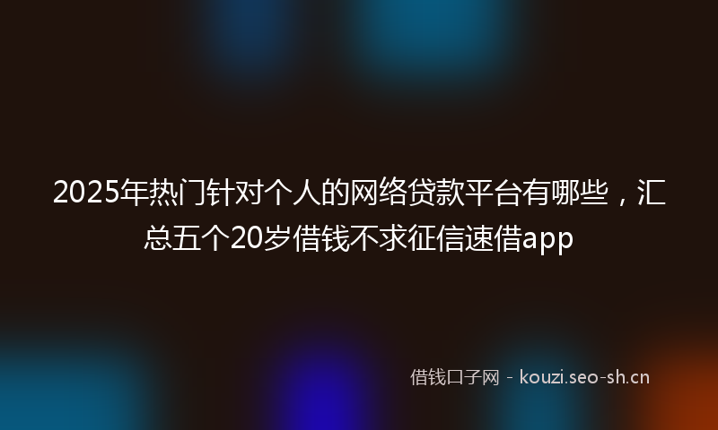2025年热门针对个人的网络贷款平台有哪些,汇总五个20岁借钱不求征信速借app