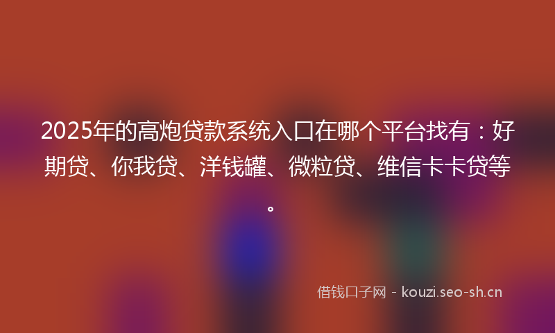 2025年的高炮贷款系统入口在哪个平台找有：好期贷、你我贷、洋钱罐、微粒贷、维信卡卡贷等。