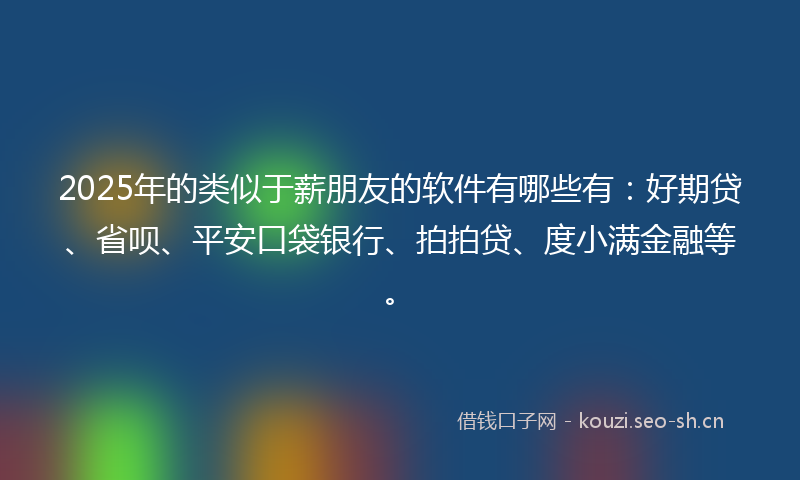 2025年的类似于薪朋友的软件有哪些有：好期贷、省呗、平安口袋银行、拍拍贷、度小满金融等。