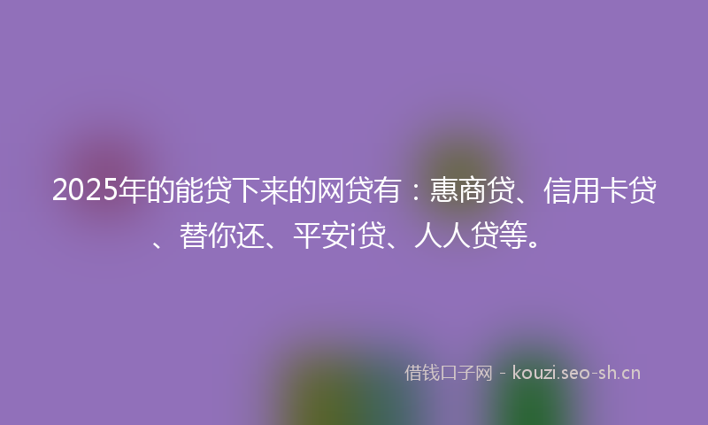 2025年的能贷下来的网贷有：惠商贷、信用卡贷、替你还、平安i贷、人人贷等。