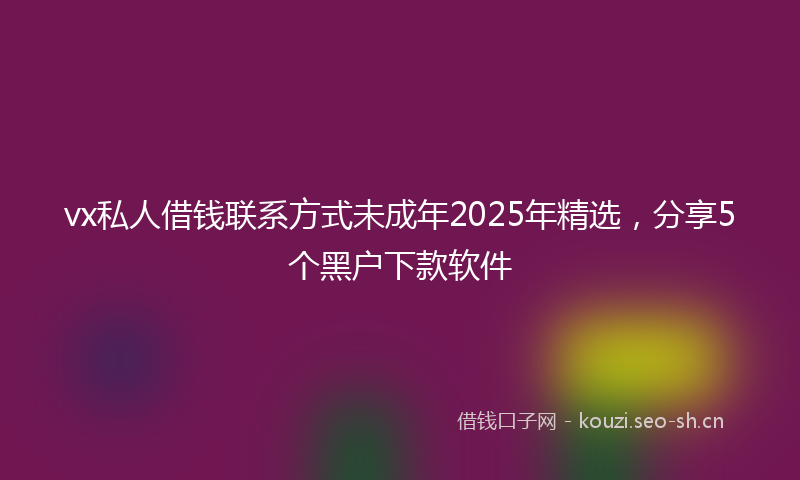 vx私人借钱联系方式未成年2025年精选，分享5个黑户下款软件