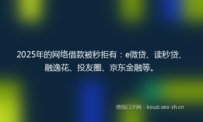 2025年的网络借款被秒拒有：e微贷、读秒贷、融逸花、投友圈、京东金融等。