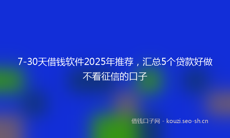 7-30天借钱软件2025年推荐，汇总5个贷款好做不看征信的口子