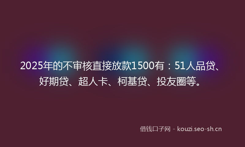 2025年的不审核直接放款1500有:51人品贷、好期贷、超人卡、柯基贷、投友圈等。