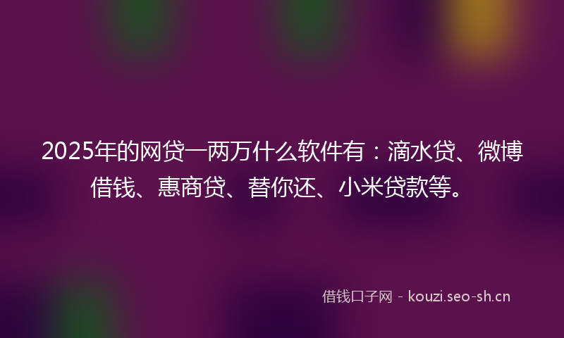 2025年的网贷一两万什么软件有：滴水贷、微博借钱、惠商贷、替你还、小米贷款等。