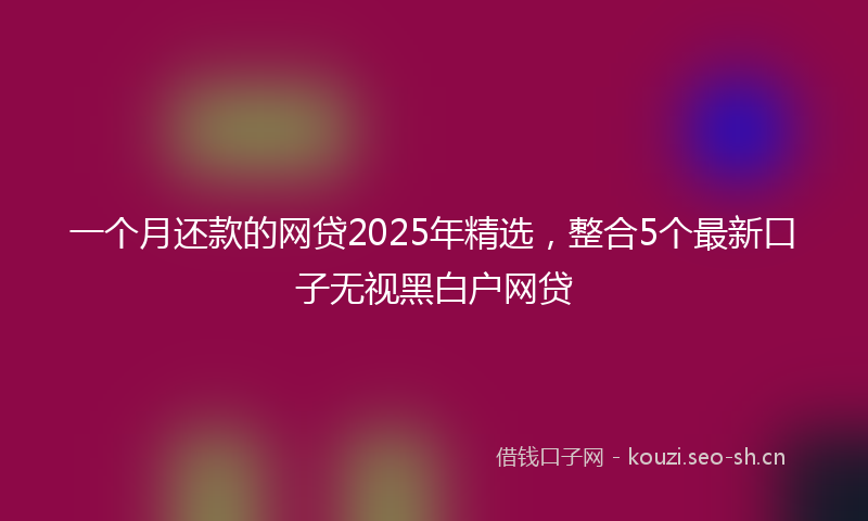 一个月还款的网贷2025年精选,整合5个最新口子无视黑白户网贷