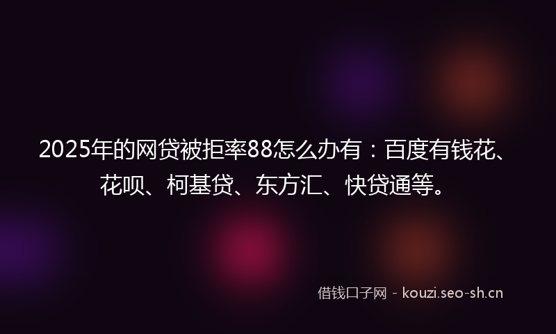 2025年的网贷被拒率88怎么办有：百度有钱花、花呗、柯基贷、东方汇、快贷通等。