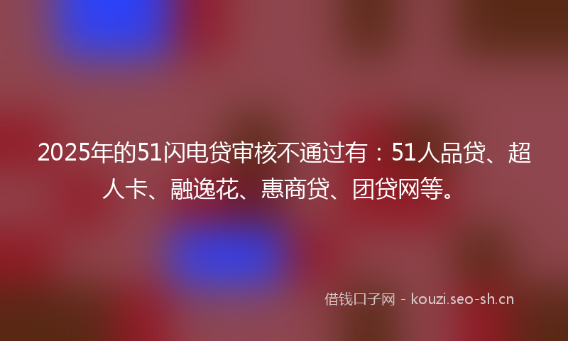 2025年的51闪电贷审核不通过有：51人品贷、超人卡、融逸花、惠商贷、团贷网等。