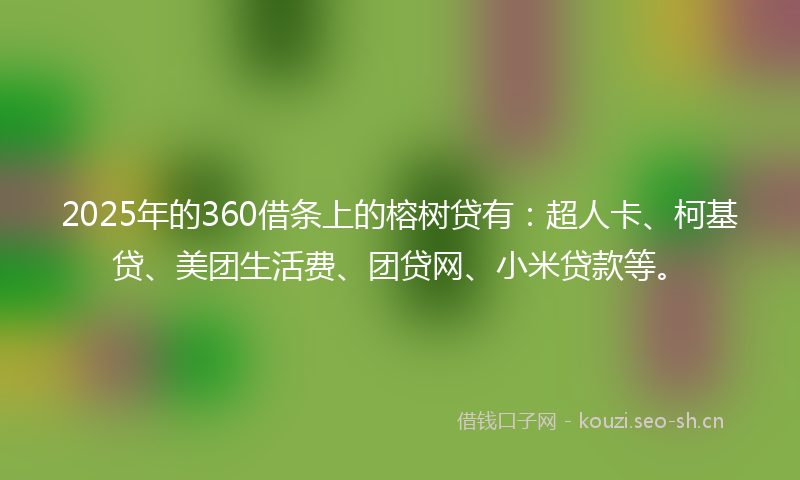 2025年的360借条上的榕树贷有：超人卡、柯基贷、美团生活费、团贷网、小米贷款等。