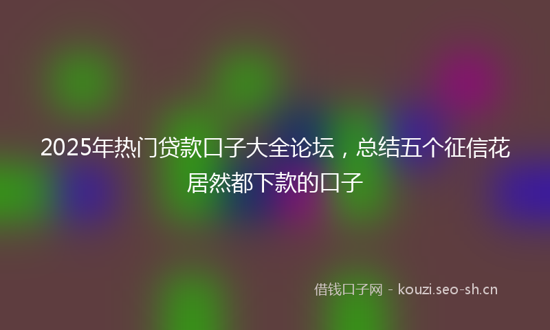 2025年热门贷款口子大全论坛，总结五个征信花居然都下款的口子