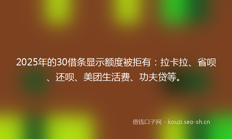 2025年的30借条显示额度被拒有:拉卡拉、省呗、还呗、美团生活费、功夫贷等。
