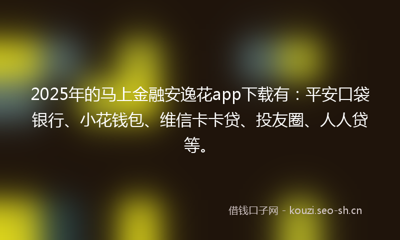 2025年的马上金融安逸花app下载有：平安口袋银行、小花钱包、维信卡卡贷、投友圈、人人贷等。