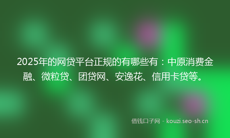 2025年的网贷平台正规的有哪些有：中原消费金融、微粒贷、团贷网、安逸花、信用卡贷等。