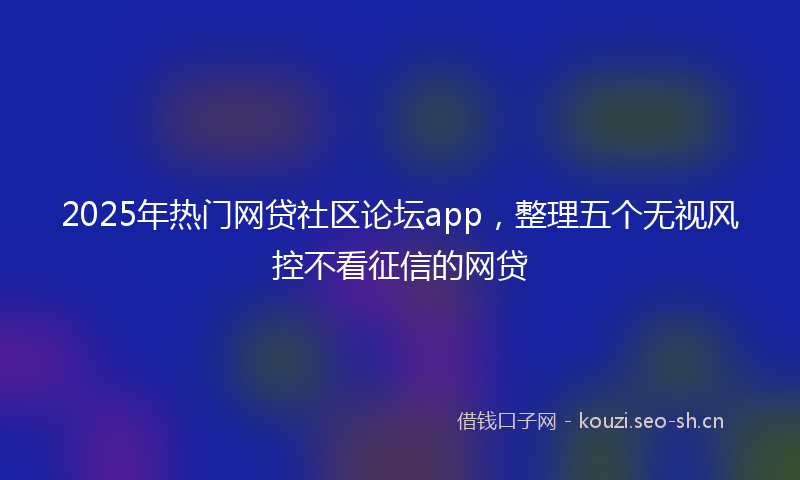 2025年热门网贷社区论坛app，整理五个无视风控不看征信的网贷