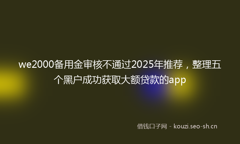 we2000备用金审核不通过2025年推荐，整理五个黑户成功获取大额贷款的app