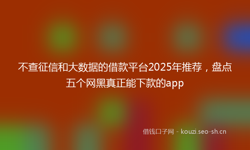 不查征信和大数据的借款平台2025年推荐,盘点五个网黑真正能下款的app