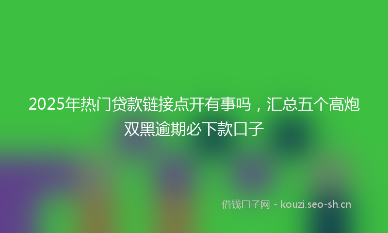 2025年热门贷款链接点开有事吗，汇总五个高炮双黑逾期必下款口子