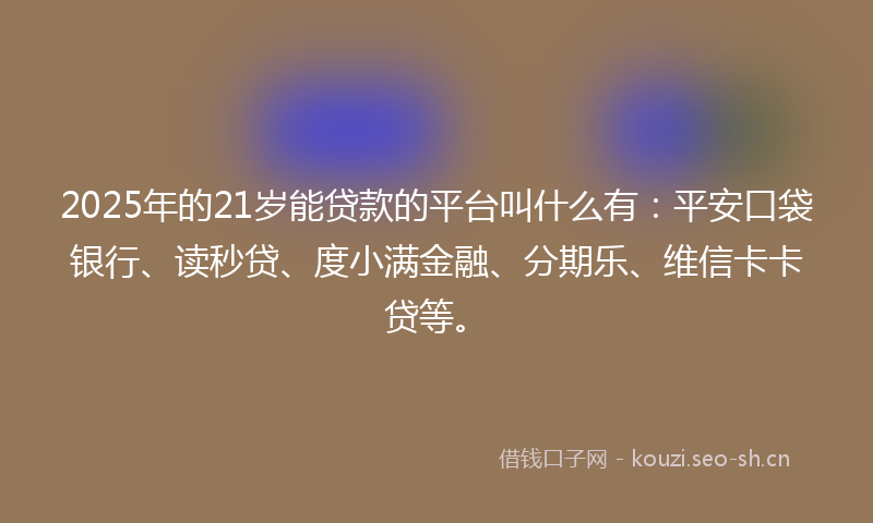 2025年的21岁能贷款的平台叫什么有:平安口袋银行、读秒贷、度小满金融、分期乐、维信卡卡贷等。