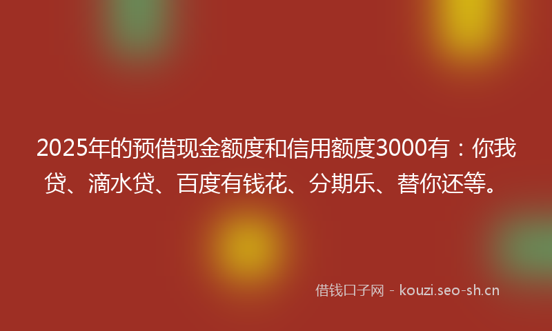 2025年的预借现金额度和信用额度3000有：你我贷、滴水贷、百度有钱花、分期乐、替你还等。