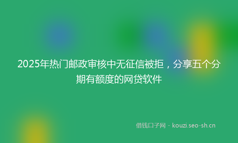2025年热门邮政审核中无征信被拒，分享五个分期有额度的网贷软件