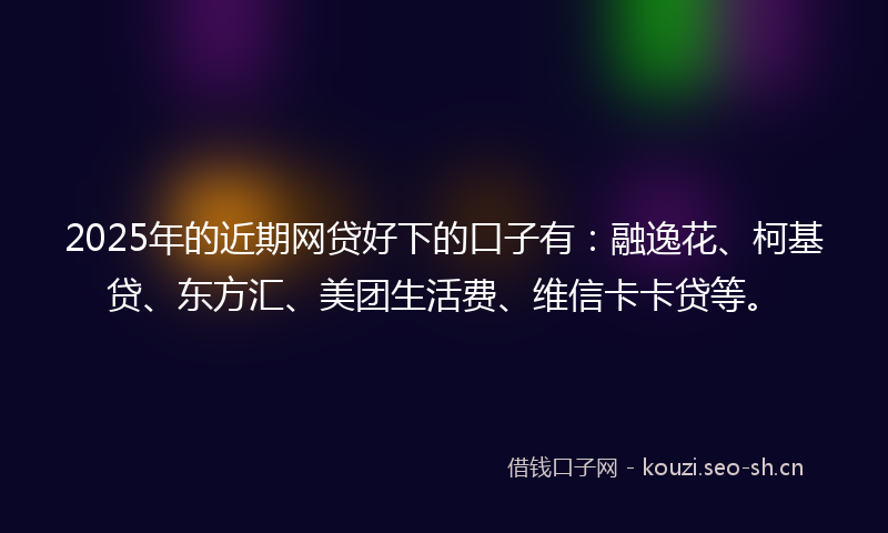2025年的近期网贷好下的口子有：融逸花、柯基贷、东方汇、美团生活费、维信卡卡贷等。