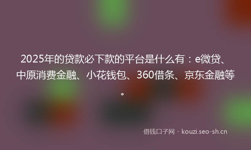 2025年的贷款必下款的平台是什么有:e微贷、中原消费金融、小花钱包、360借条、京东金融等。