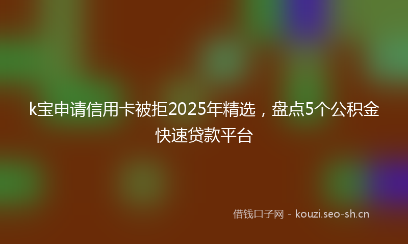 k宝申请信用卡被拒2025年精选，盘点5个公积金快速贷款平台