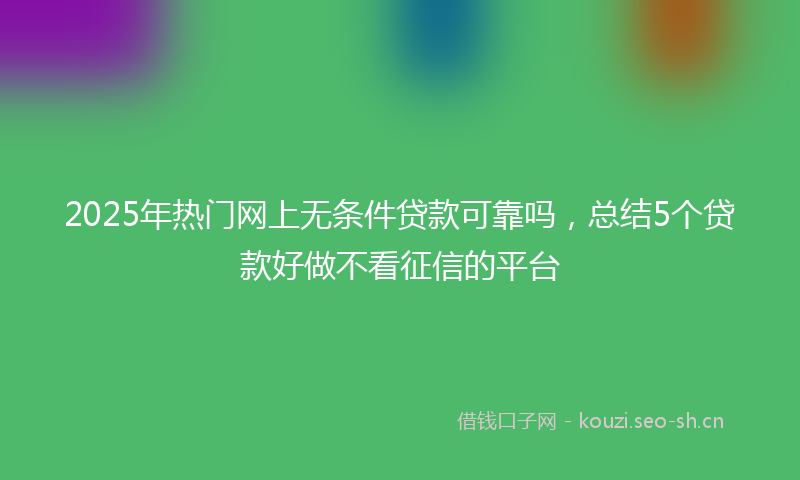 2025年热门网上无条件贷款可靠吗，总结5个贷款好做不看征信的平台