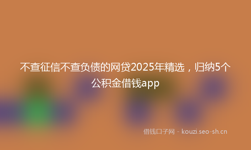 不查征信不查负债的网贷2025年精选，归纳5个公积金借钱app