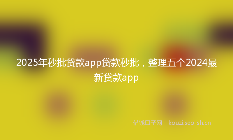 2025年秒批贷款app贷款秒批，整理五个2024最新贷款app