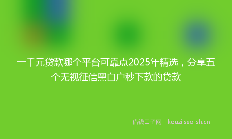一千元贷款哪个平台可靠点2025年精选，分享五个无视征信黑白户秒下款的贷款