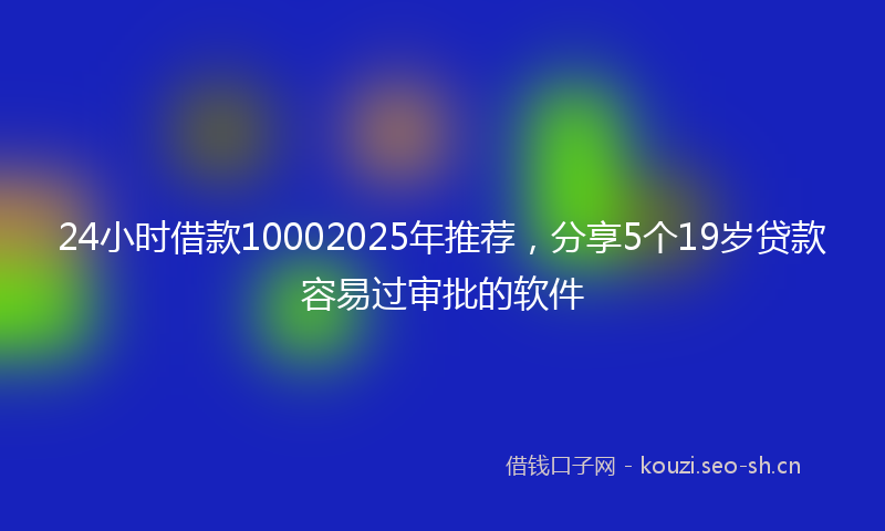 24小时借款10002025年推荐，分享5个19岁贷款容易过审批的软件