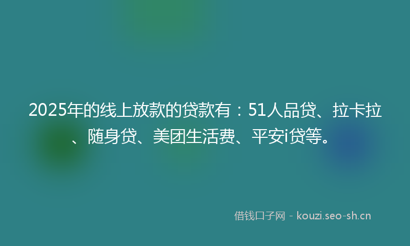2025年的线上放款的贷款有：51人品贷、拉卡拉、随身贷、美团生活费、平安i贷等。