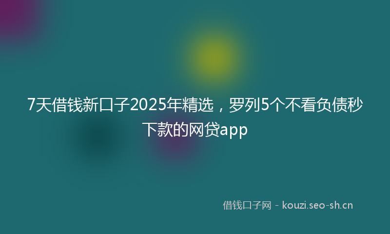 7天借钱新口子2025年精选，罗列5个不看负债秒下款的网贷app