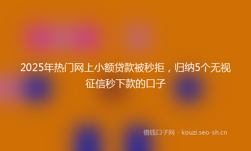 2025年热门网上小额贷款被秒拒，归纳5个无视征信秒下款的口子