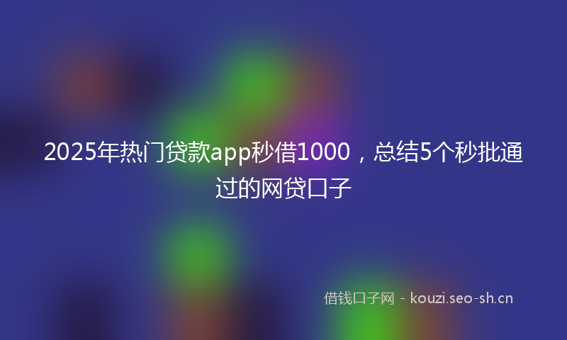 2025年热门贷款app秒借1000，总结5个秒批通过的网贷口子