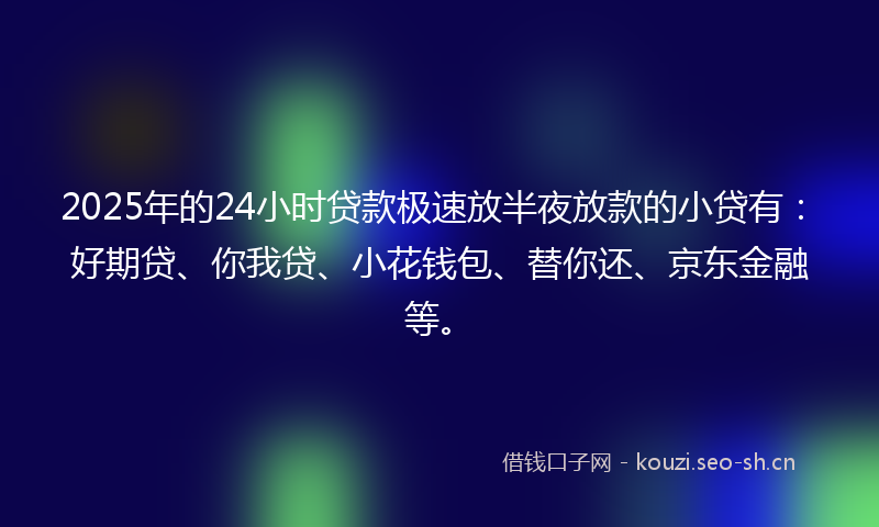 2025年的24小时贷款极速放半夜放款的小贷有：好期贷、你我贷、小花钱包、替你还、京东金融等。