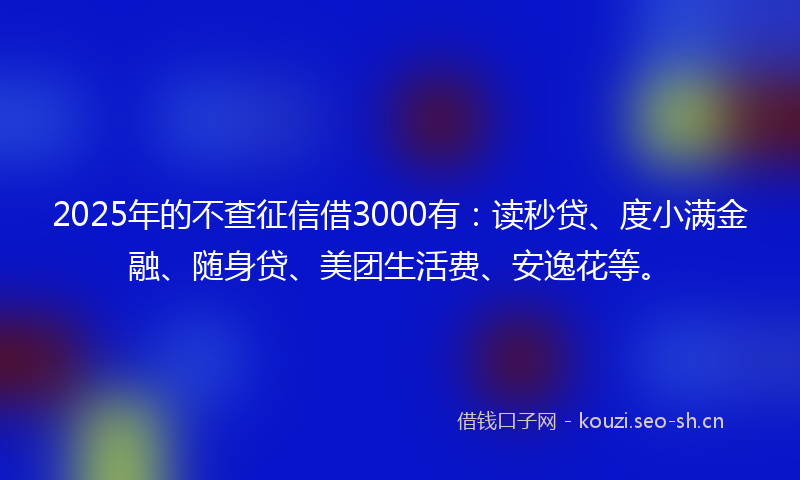 2025年的不查征信借3000有：读秒贷、度小满金融、随身贷、美团生活费、安逸花等。