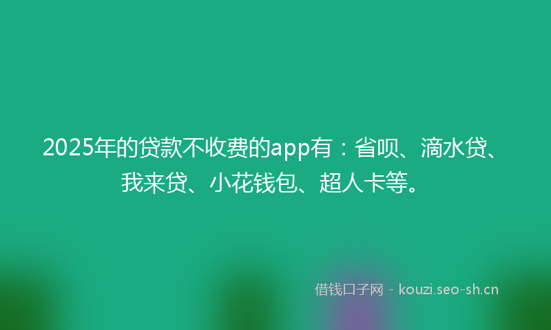 2025年的贷款不收费的app有：省呗、滴水贷、我来贷、小花钱包、超人卡等。